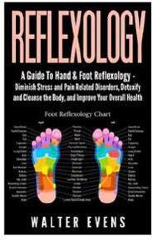 Reflexology: A Guide to Hand & Foot Reflexology - Diminish Stress and Pain Related Disorders, Detoxify and Cleanse the Body, and Im