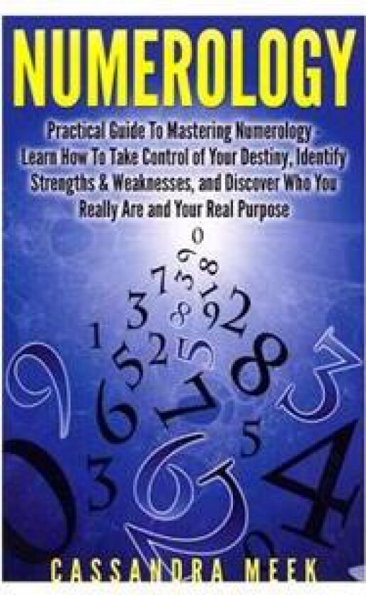 Numerology: Practical Guide to Mastering Numerology: Learn How to Take Control of Your Destiny, Identify Strengths & Weaknesses, a