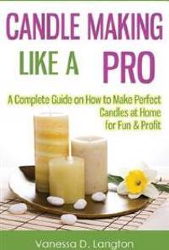 Candle Making Like a Pro: A Complete Guide on How to Make Perfect Candles at Home for Fun & Profit