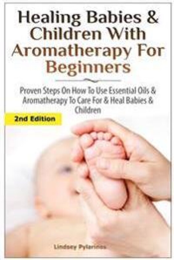 Healing Babies and Children with Aromatherapy for Beginners: Proven Steps on How to Use Essential Oils and Aromatherapy to Care for Babies and Childre