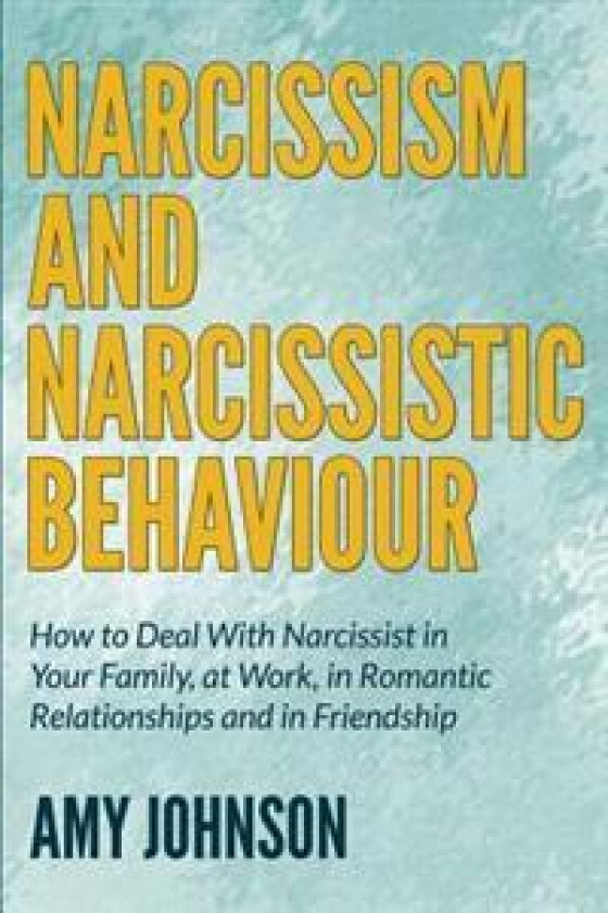 Narcissism and Narcissistic Behaviour: How to Deal with Narcissist in Your Family, at Work, in Romantic Relationships and in Friendship