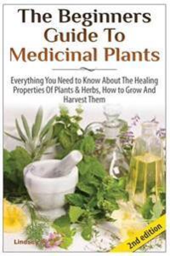 The Beginners Guide to Medicinal Plants: Everything You Need to Know about the Healing Properties of Plants & Herbs, How to Grow and Harvest Them