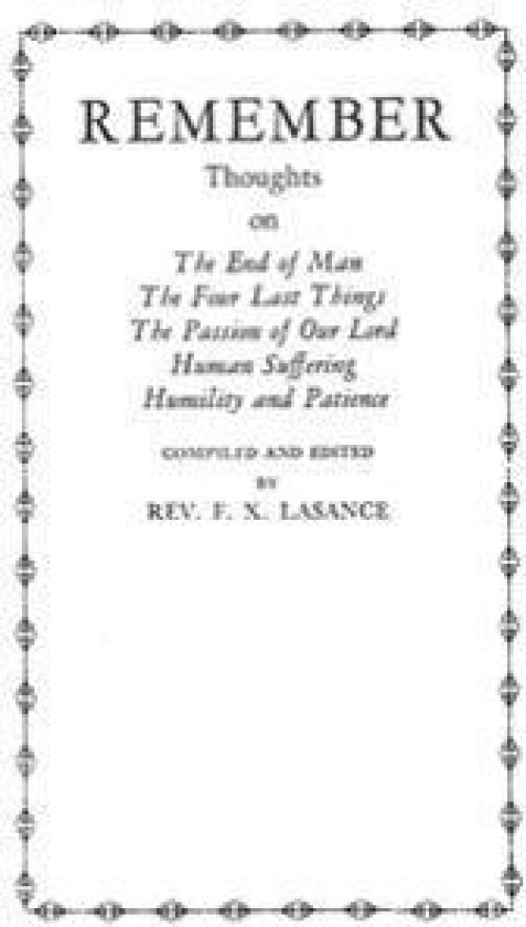 Remember: Thoughts on The End of Man, The Four Last Things, The Passion of Our Lord, Human Suffering, Humility and Patience
