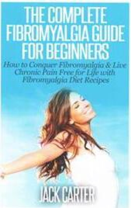 The Complete Fibromyalgia Guide for Beginners: How to Conquer Fibromyalgia & Live Chronic Pain Free for Life with Fibromyalgia Diet Recipes