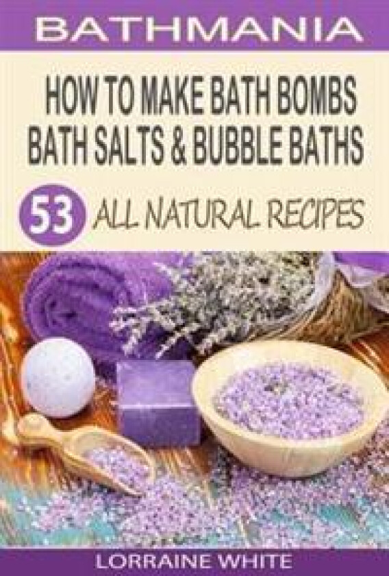 How to Make Bath Bombs, Bath Salts & Bubble Baths: 53 All Natural & Organic Recipes