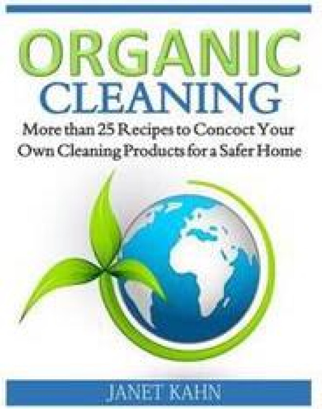 Organic Cleaning: More Than 25 Recipes to Concoct Your Own Cleaning Products for a Safer Home