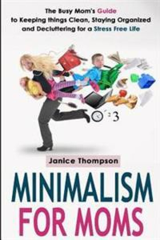 Minimalism for Moms: The Busy Mom's Guide to Keeping Things Clean, Staying Organized and Decluttering for a Stress Free Life