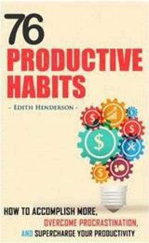 76 Productive Habits: How to Accomplish More and Overcome Procrastination by Supercharging Your Productivity