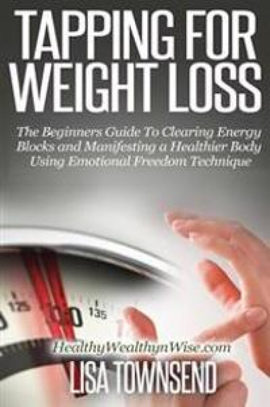 Tapping for Weight Loss: The Beginners Guide to Clearing Energy Blocks and Manifesting a Healthier Body Using Emotional Freedom