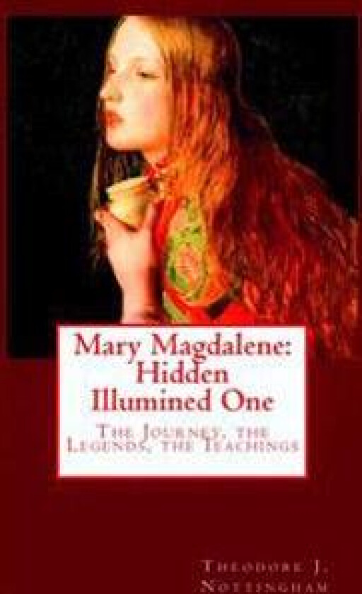 Mary Magdalene: Hidden Illumined One: The Journey, the Legends, the Teachings