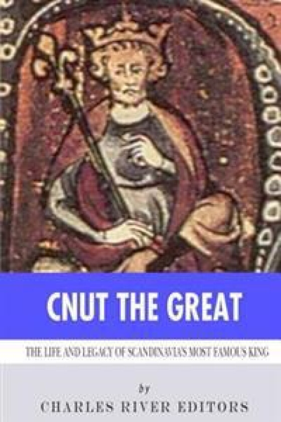 Cnut the Great: The Life and Legacy of Scandinavia's Most Famous King