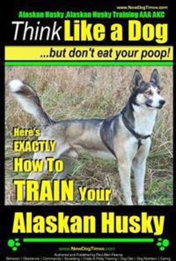 Alaskan Husky, Alaskan Husky Training AAA Akc: Think Like a Dog, But Don't Eat Your Poop!: Alaskan Husky Breed Expert Dog Training - Here's Exactly Ho