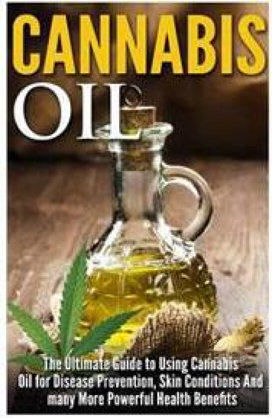 Cannabis Oil: The Ultimate Guide to Using Cannabis Oil for Disease Prevention, Skin Conditions and Many More Powerful Health Benefit