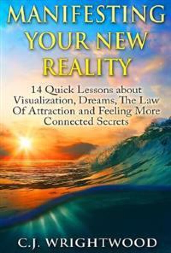 Manifesting Your New Reality: 14 Quick Lessons about Visualization, Dreams, the Law of Attraction and Feeling More Connected Secrets