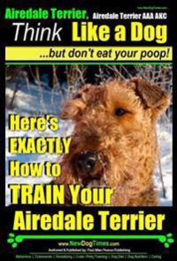 Airedale, Airedale Terrier AAA Akc: Think Like a Dog But Don't Eat Your Poop!: Airedale Terrier Breed Expert Training - Here's Exactly How to Train Yo