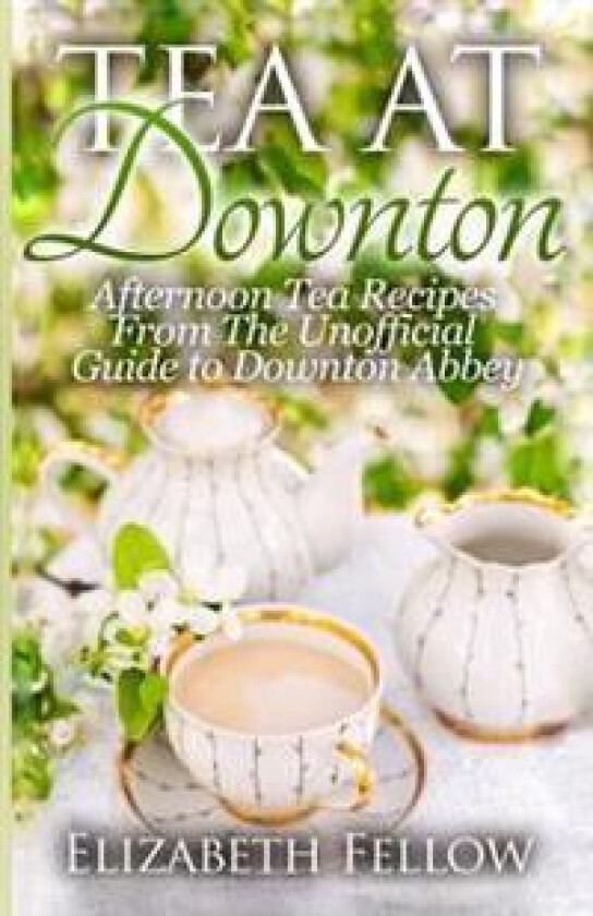 Tea at Downton: Afternoon Tea Recipes from the Unofficial Guide to Downton Abbey