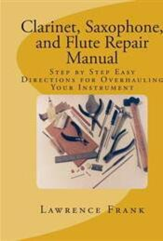 Clarinet, Saxophone, and Flute Repair Manual: Step by Step Easy Directions for Overhauling Your Instrument