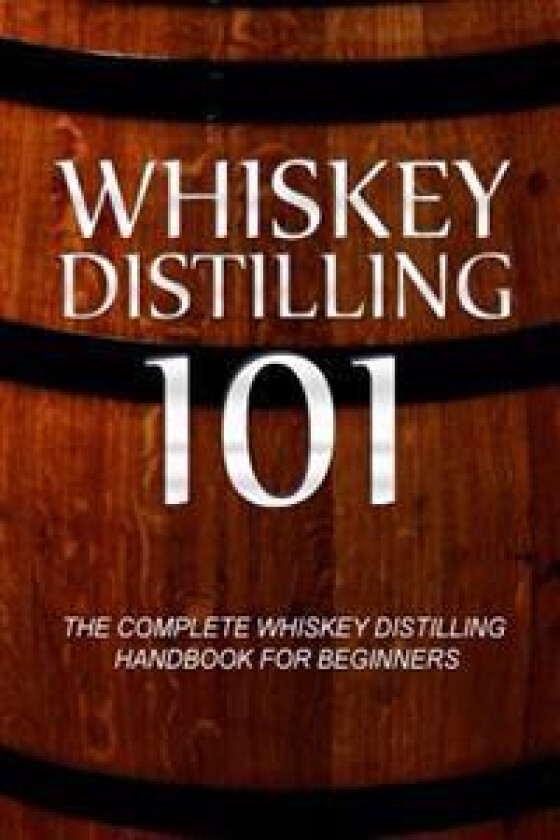Whiskey Distilling 101: The Complete Whiskey Distilling Handbook for Beginners