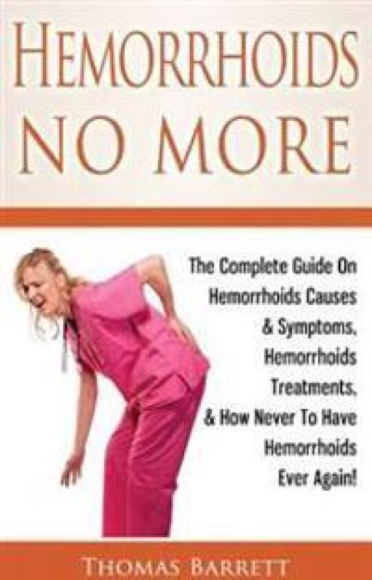 Hemorrhoids No More: The Complete Guide on Hemorrhoids Causes & Symptoms, Hemorrhoids Treatments, & How Never to Have Hemorrhoids Ever Agai