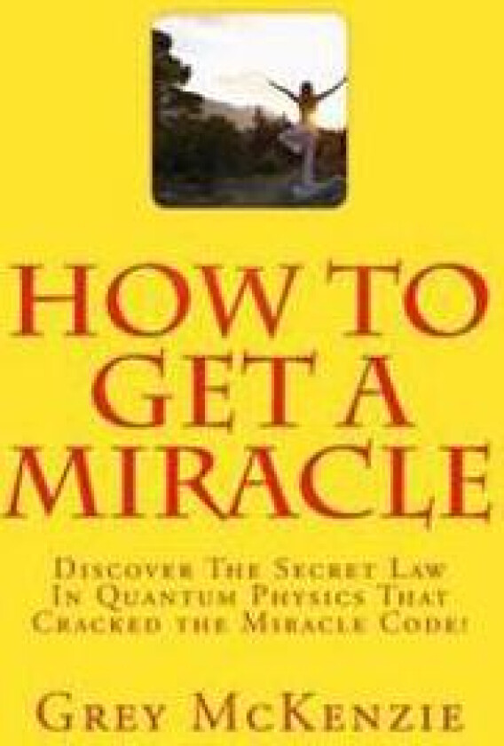 How to Get a Miracle: Discover the Secret Law in Quantum Physics That Cracked the Miracle Code!