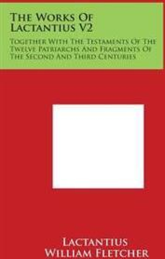 The Works of Lactantius V2: Together with the Testaments of the Twelve Patriarchs and Fragments of the Second and Third Centuries