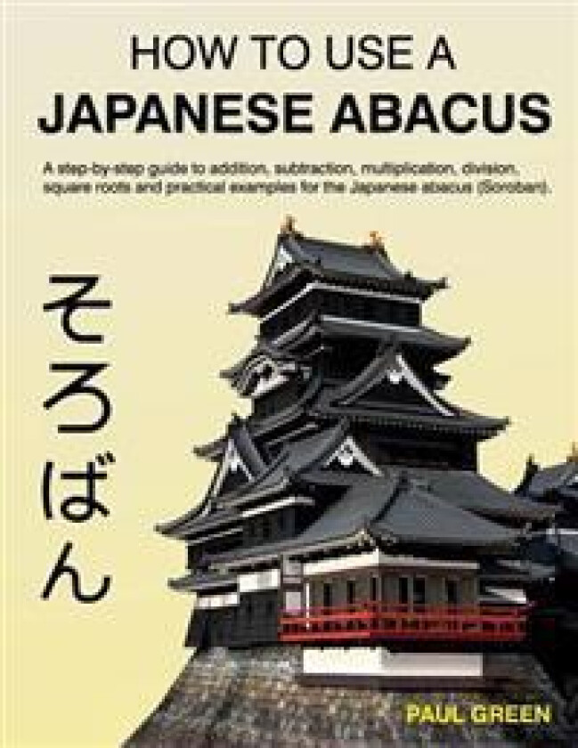 How To Use A Japanese Abacus: A step-by-step guide to addition, subtraction, multiplication, division, square roots and practical examples for the J