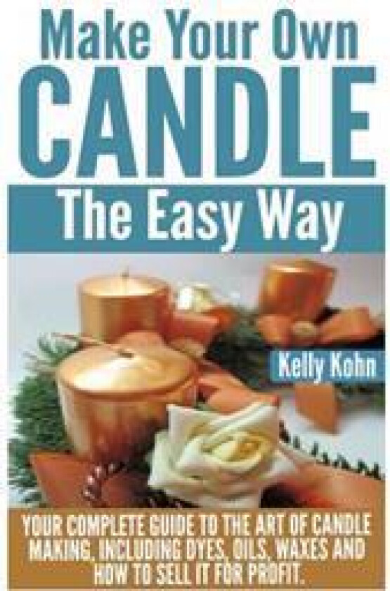 Make Your Own Candle the Easy Way: Your Complete Guide to the Art of Candle Making, Including Dyes, Oils, Waxes and How to Sell It for Profit