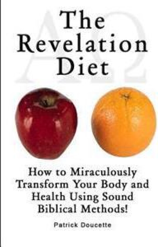 The Revelation Diet - How to Miraculously Transform Your Body and Health Using Sound Biblical Methods!