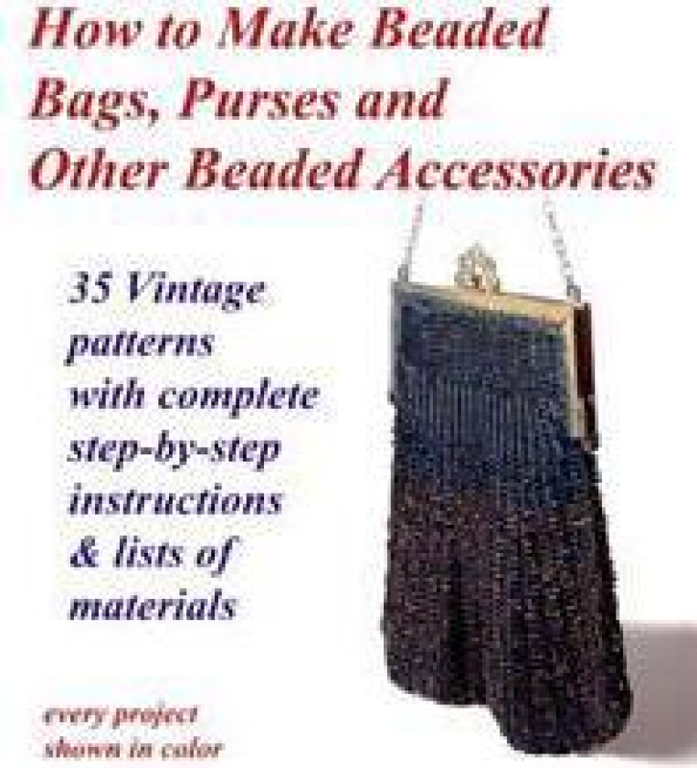 How to Make Beaded Bags, Purses and Other Beaded Accessories: 35 vintage patterns with complete step-by-step instructions & lists of materials