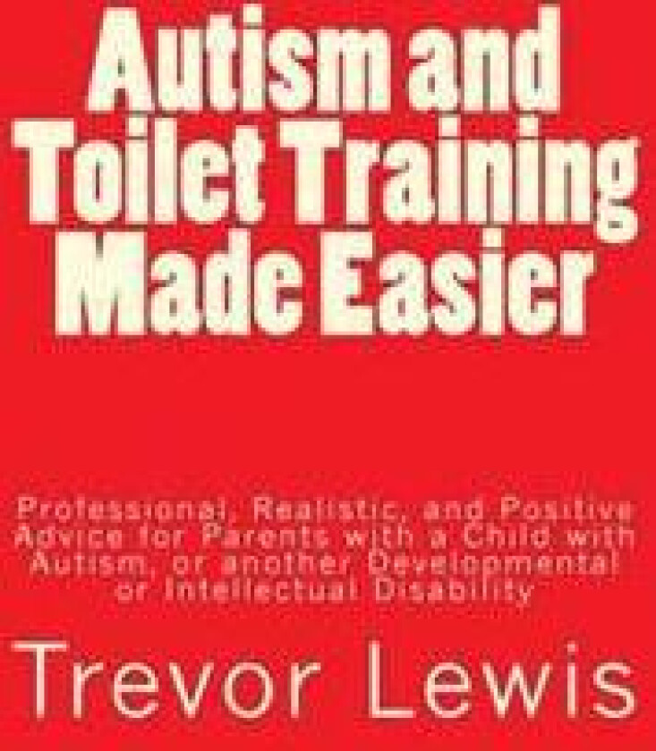 Autism and Toilet Training Made Easier: Professional, Realistic, and Positive Advice for Parents with a Child with Autism, or another Developmental or