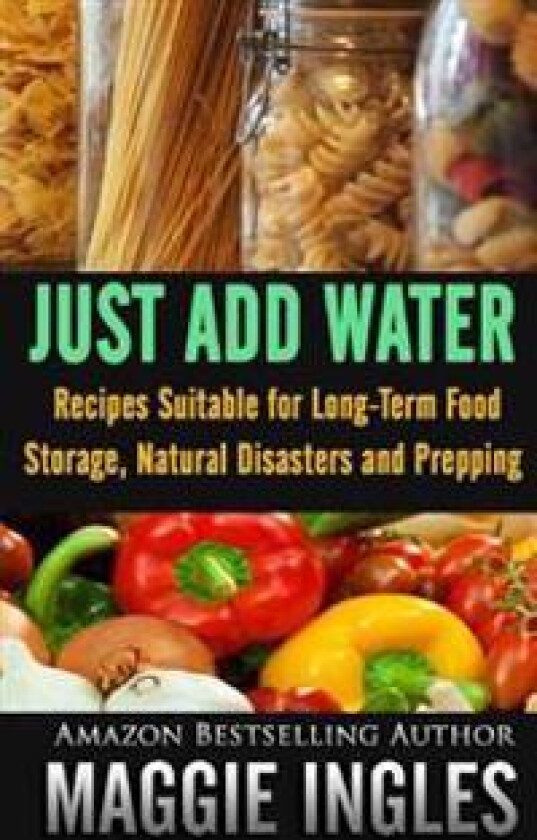 Just Add Water: Recipes Suitable for Long-Term Food Storage, Natural Disasters and Prepping