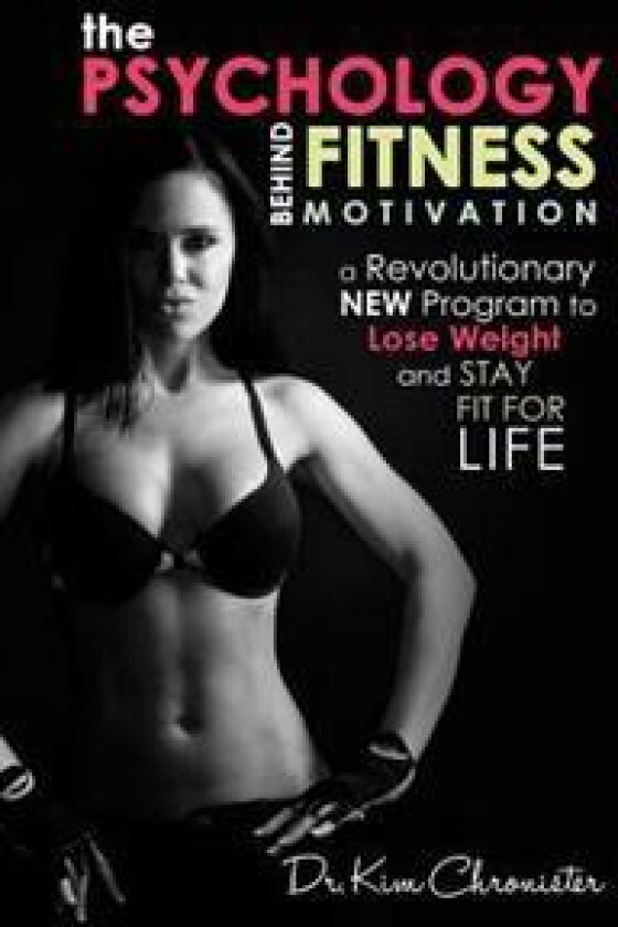 The Psychology Behind Fitness Motivation: A Revolutionary New Program to Lose Weight and Stay Fit for Life