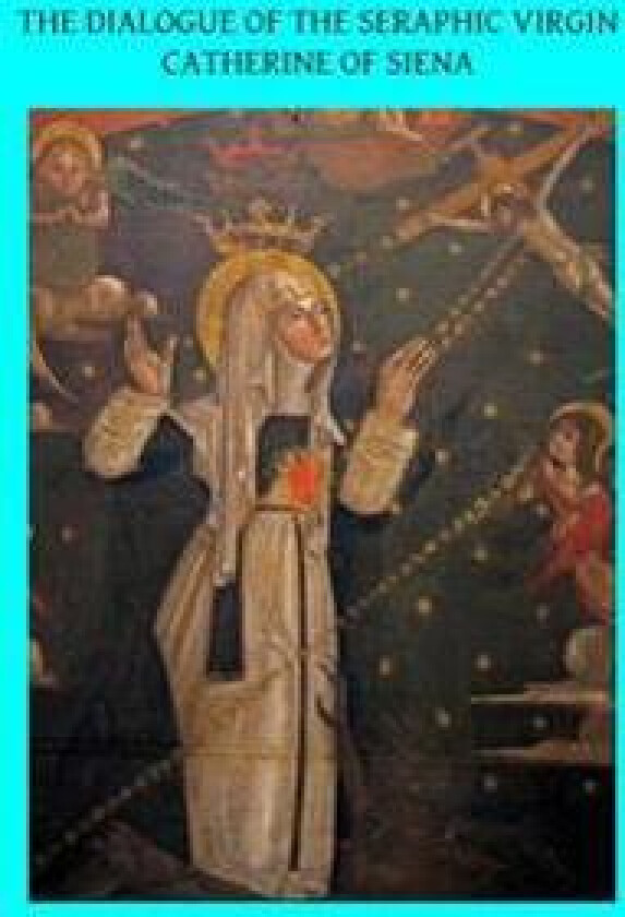 The Dialogue of the Seraphic Virgin Catherine of Siena: Dictated by her, while in a state of ecstasy, to her secretaries, and completed in the year 13