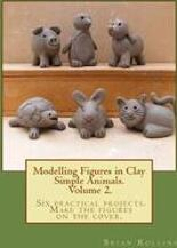 Modelling Figures in Clay Volume 2.: Simple Animals. Six Practical Projects. Make the Figures on the Cover.