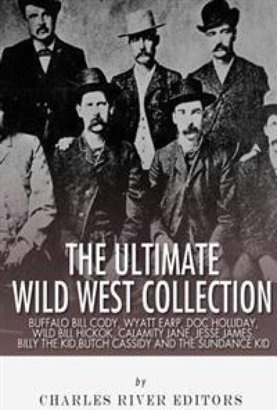 The Ultimate Wild West Collection: Buffalo Bill Cody, Wyatt Earp, Doc Holliday, Wild Bill Hickok, Calamity Jane, Jesse James, Billy the Kid, Butch Cas
