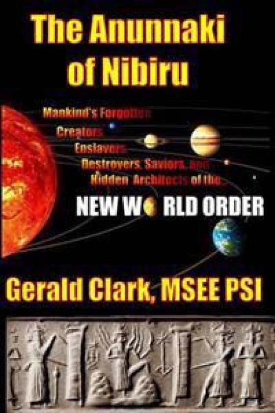 The Anunnaki of Nibiru: Mankind's Forgotten Creators, Enslavers, Saviors, and Hidden Architects of the New World Order