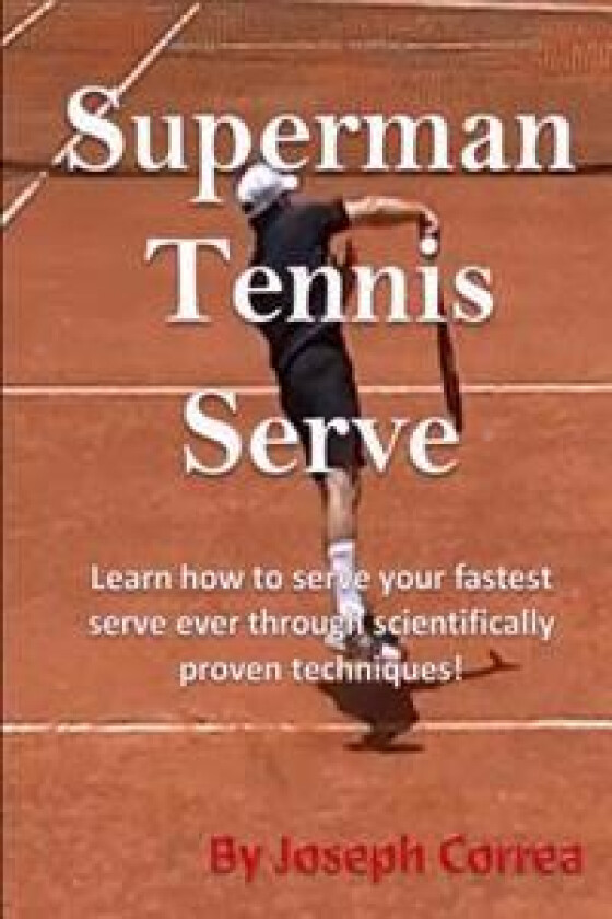 Superman Tennis Serve by Joseph Correa: Your Best Serve Ever with Scientifically Proven Techniques