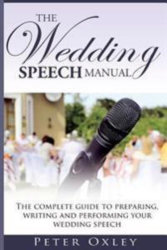 The Wedding Speech Manual: The Complete Guide to Preparing, Writing and Performing Your Wedding Speech
