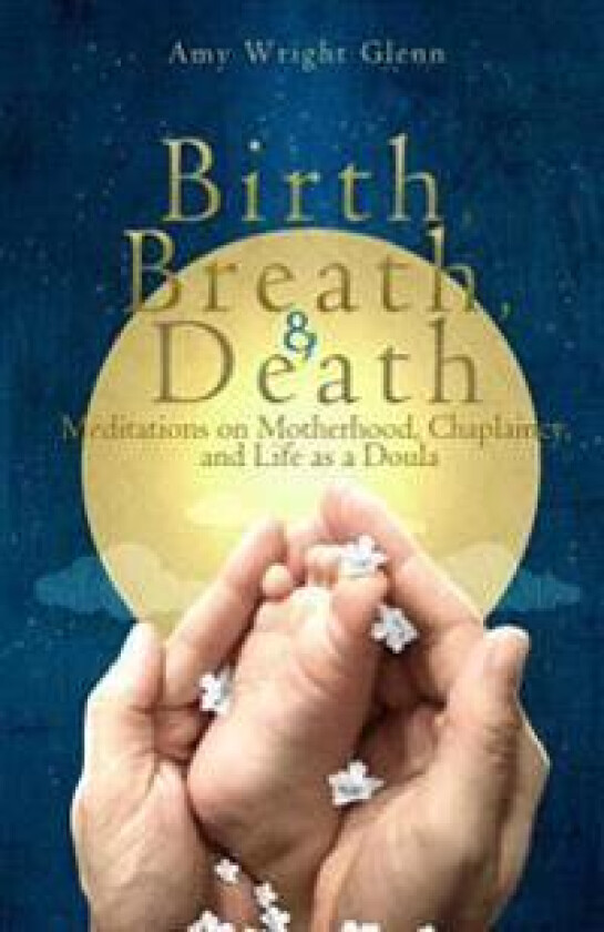 Birth, Breath, and Death: Meditations on Motherhood, Chaplaincy, and Life as a Doula