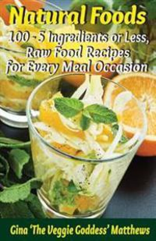 Natural Foods: 100 - 5 Ingredients or Less, Raw Food Recipes for Every Meal Occasion