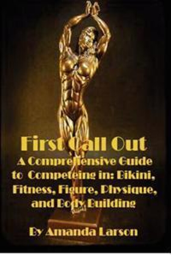 First Call Out: A Comprehensive Guide to Competing in Bikini, Fitness, Figure, Women's Physique and Bodybuilding