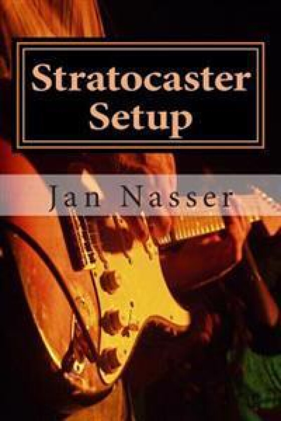 Stratocaster Setup: Including How to Tune a Guitar, How to Tune a Guitar by Ear, How to Change Guitar Strings and How to Set Guitar Intona