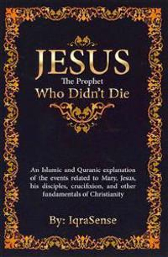 Jesus - The Prophet Who Didn't Die: An Islamic and Quranic Explanation about Jesus, Mary, and Other Fundamentals of Christianity