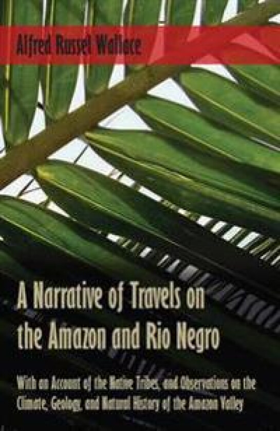 A Narrative of Travels on the Amazon and Rio Negro, with an Account of the Native Tribes, and Observations on the Climate, Geology, and Natural