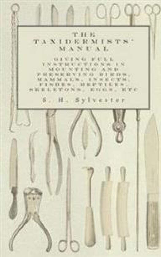 The Taxidermists' Manual - Giving Full Instructions in Mounting and Preserving Birds, Mammals, Insects, Fishes, Reptiles, Skeletons, Eggs, Etc