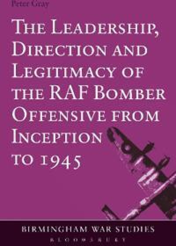 The Leadership, Direction and Legitimacy of the RAF Bomber Offensive from Inception to 1945