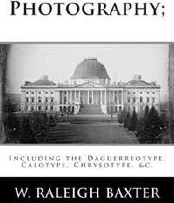 Photography; Including the Daguerreotype, Calotype, Chrysotype, &C.: Familiarly Explained