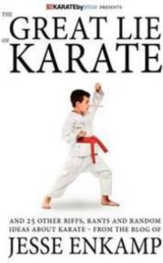 The Great Lie of Karate: And 25 Other Riffs, Rants and Random Ideas about Karate