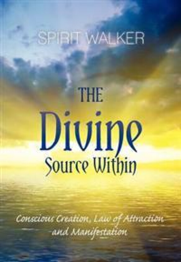 The Divine Source Within: Conscious Creation, Law of Attraction and Manifestation