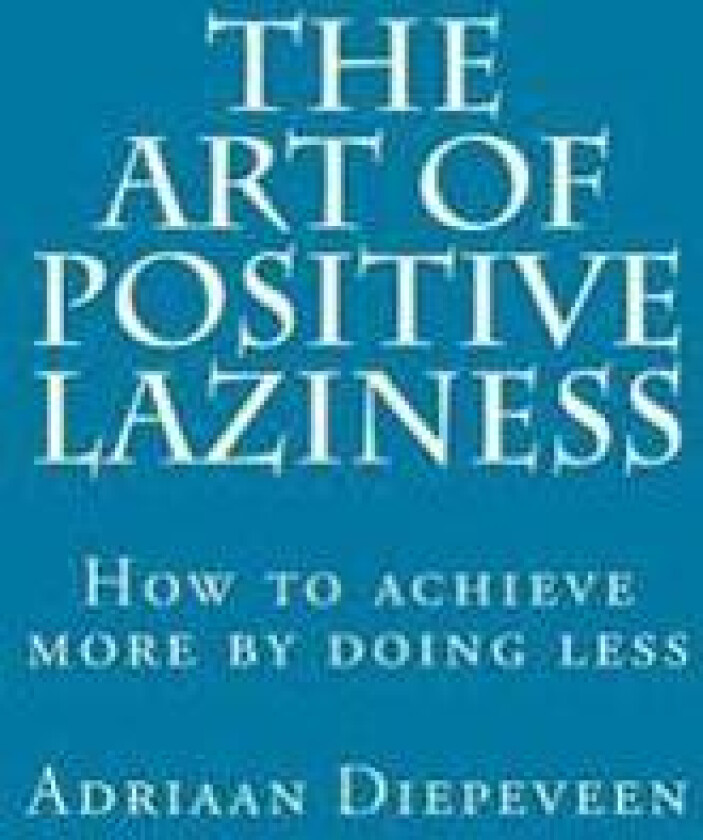 The Art of Positive Laziness: How to Achieve More by Doing Less